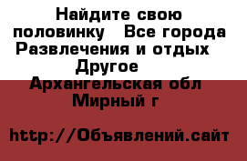 Найдите свою половинку - Все города Развлечения и отдых » Другое   . Архангельская обл.,Мирный г.